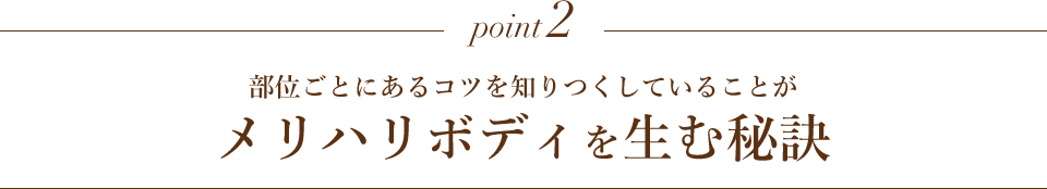 point2 部位ごとにあるコツを知りつくしていることがメリハリボディを生む秘訣