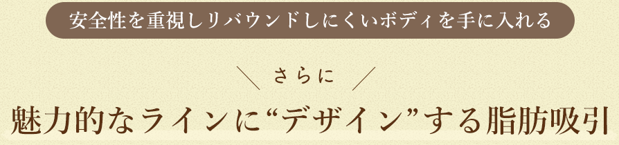 安全性を重視しリバウンドしにくいボディを手に入れる。さらに、魅力的なラインに “デザイン”する脂肪吸引
