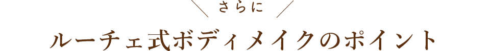 さらに！ルーチェ式ボディメイクのポイント