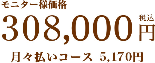 モニター価格　308,000円　月々支払いコース5,170円