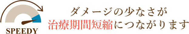 ダメージの少なさが治療期間短縮につながります