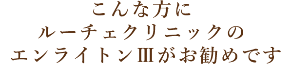 こんな方にルーチェクリニックのエンライトンⅢがお勧めです