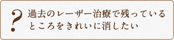 過去のレーザー治療で残っている ところをきれいに消したい