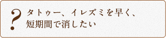 タトゥー、イレズミを早く、 短期間で消したい