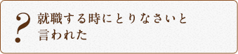 就職する時にとりなさいと言われた