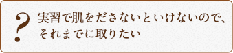 実習で肌をださないといけないので、それまでに取りたい