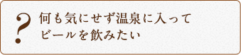 何も気にせず温泉に入ってビールを飲みたい