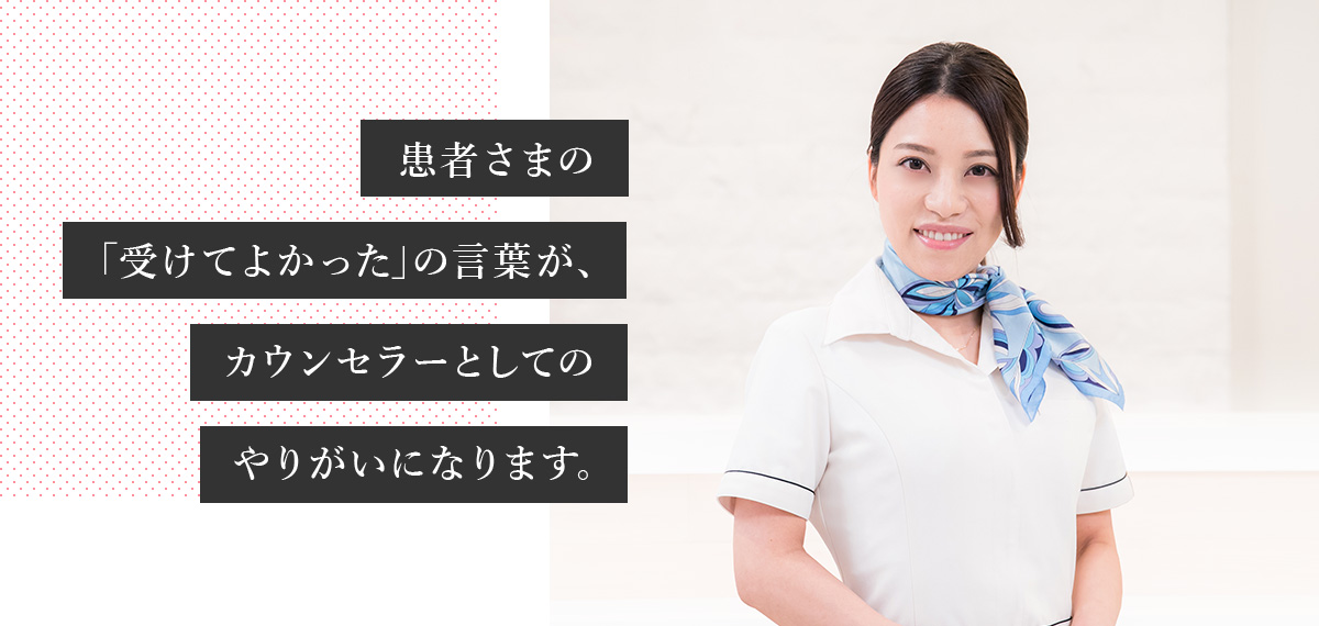 患者さまの｢受けてよかった｣の言葉が､カウンセラーとしてのやりがいになります｡